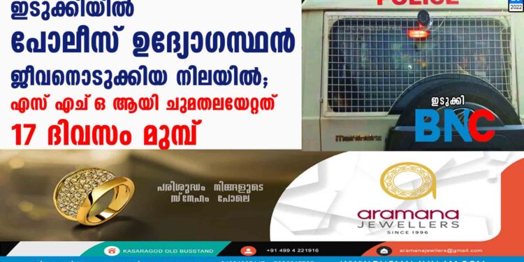 ഇടുക്കിയില്‍ പോലീസ് ഉദ്യോഗസ്ഥന്‍ ജീവനൊടുക്കിയ നിലയില്‍; എസ് എച്‌ ഒ  ആയി ചുമതലയേറ്റത് 17 ദിവസം മുമ്പ്