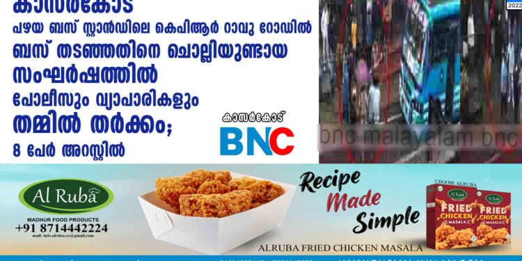 കാസർകോട് പഴയ ബസ് സ്റ്റാൻഡിലെ കെപിആർ റാവു റോഡിൽ ബസ് തടഞ്ഞതിനെ ചൊല്ലിയുണ്ടായ സംഘർഷത്തിൽ  പോലീസും വ്യാപാരികളും തമ്മിൽ തർക്കം; 8 പേർ അറസ്റ്റിൽ