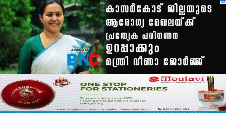 കാസര്‍കോട് ജില്ലയുടെ ആരോഗ്യ മേഖലയ്ക്ക് പ്രത്യേക പരിഗണന ഉറപ്പാക്കും മന്ത്രി വീണാ ജോര്‍ജ്ജ്