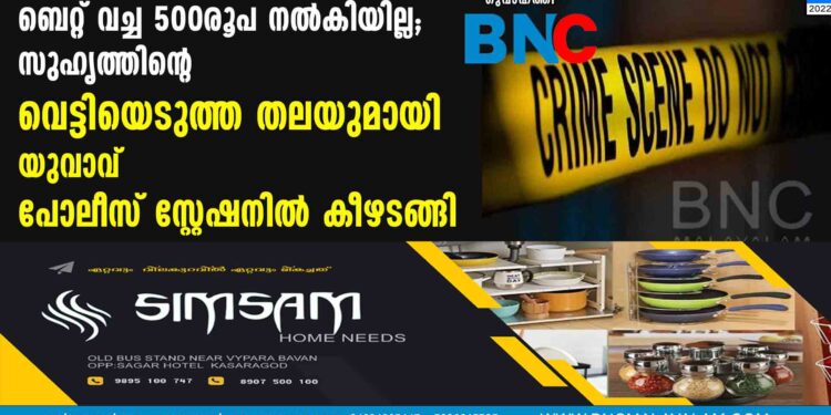 ബെറ്റ് വച്ച 500രൂപ നൽകിയില്ല; സുഹൃത്തിന്റെ വെട്ടിയെടുത്ത തലയുമായി യുവാവ്  പോലീസ് സ്റ്റേഷനിൽ കീഴടങ്ങി