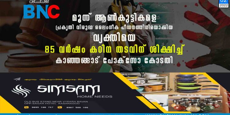 മൂന്ന് ആൺകുട്ടികളെ പ്രകൃതി വിരുദ്ധ ലൈംഗീക പീഡനത്തിനിരയാക്കിയ വ്യക്തിയെ 85 വർഷം കഠിന തടവിന് ശിക്ഷിച്ച് കാഞ്ഞങ്ങാട് പോക്സോ കോടതി