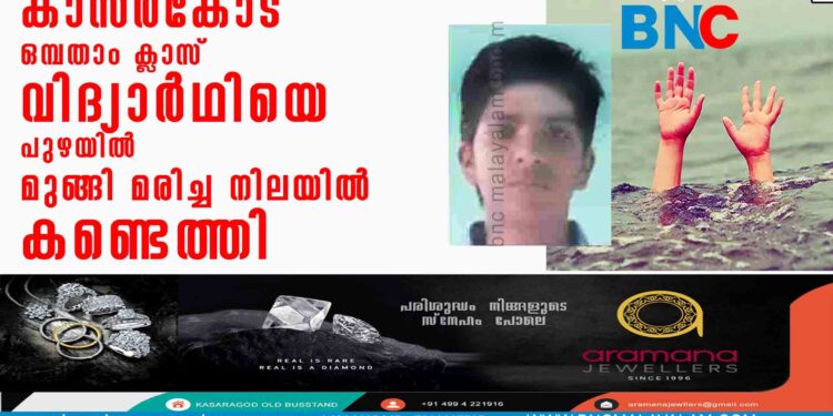 കാസർകോട്  ഒമ്പതാം ക്ലാസ് വിദ്യാര്‍ഥിയെ  പുഴയില്‍ മുങ്ങി മരിച്ച നിലയില്‍ കണ്ടെത്തി