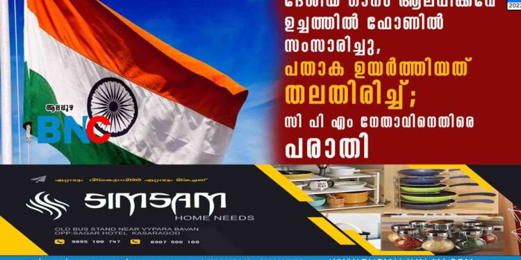 ദേശീയ ഗാനം ആലപിക്കവേ ഉച്ചത്തിൽ ഫോണിൽ സംസാരിച്ചു, പതാക ഉയർത്തിയത് തലതിരിച്ച്; സി പി എം നേതാവിനെതിരെ പരാതി