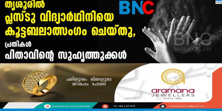 തൃശൂരില്‍ പ്ലസ്ടു വിദ്യാര്‍ഥിനിയെ കൂട്ടബലാത്സംഗം ചെയ്തു, പ്രതികള്‍ പിതാവിന്റെ സുഹൃത്തുക്കള്‍