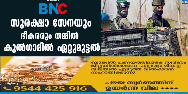 സുരക്ഷാ സേനയും ഭീകരരും തമ്മിൽ കുൽഗാമിൽ ഏറ്റുമുട്ടൽ