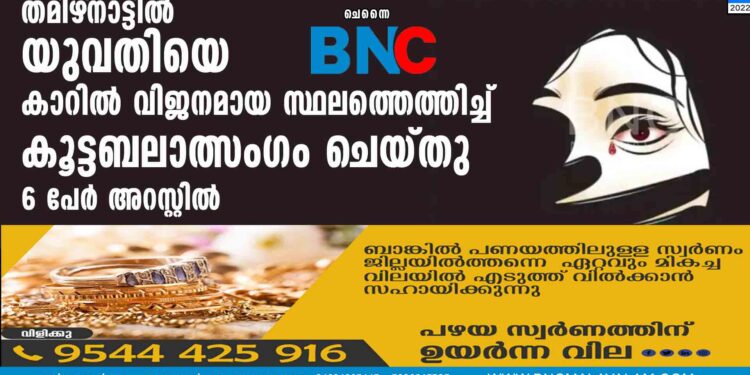 തമിഴ്‌നാട്ടില്‍ യുവതിയെ കാറില്‍ വിജനമായ സ്ഥലത്തെത്തിച്ച് കൂട്ടബലാത്സംഗം ചെയ്തു; 6 പേര്‍ അറസ്റ്റില്‍