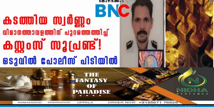 കടത്തിയ സ്വര്‍ണ്ണം വിമാനത്താവളത്തിന് പുറത്തെത്തിച്ച് കസ്റ്റംസ് സൂപ്രണ്ട്! ഒടുവിൽ പോലീസ് പിടിയിൽ