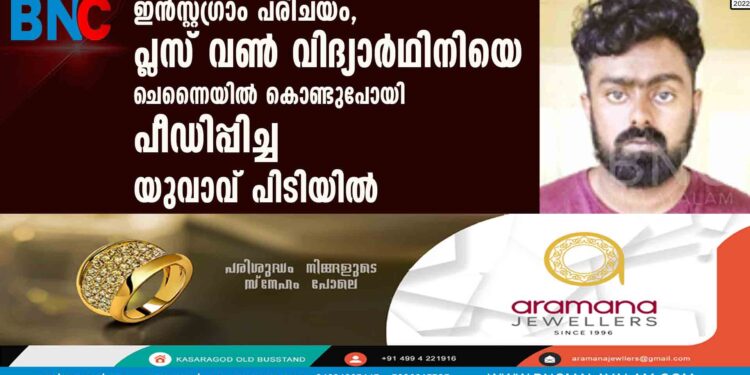 ഇന്‍സ്റ്റഗ്രാം പരിചയം,പ്ലസ് വണ്‍ വിദ്യാര്‍ഥിനിയെ ചെന്നൈയില്‍ കൊണ്ടുപോയി പീഡിപ്പിച്ച യുവാവ് പിടിയില്‍