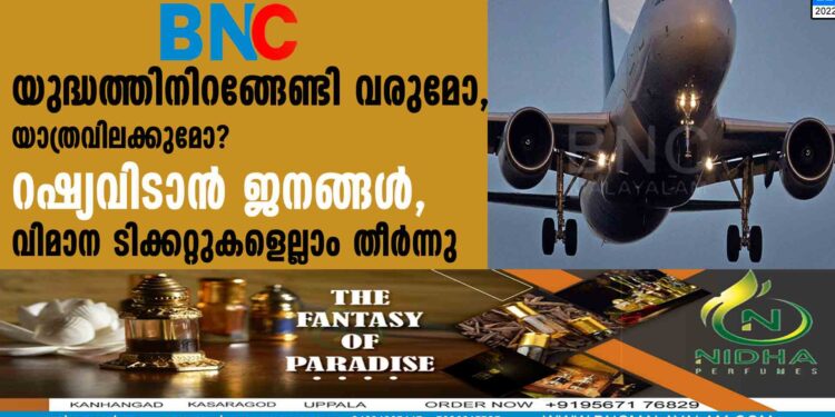 യുദ്ധത്തിനിറങ്ങേണ്ടി വരുമോ, യാത്രവിലക്കുമോ? റഷ്യവിടാന്‍ ജനങ്ങള്‍, വിമാന ടിക്കറ്റുകളെല്ലാം തീര്‍ന്നു.