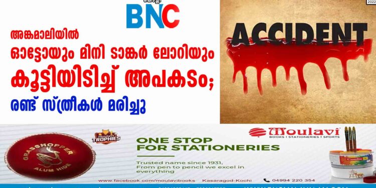 അങ്കമാലിയിൽ ഓട്ടോയും മിനി ടാങ്കർ ലോറിയും കൂട്ടിയിടിച്ച് അപകടം; രണ്ട് സ്ത്രീകൾ മരിച്ചു