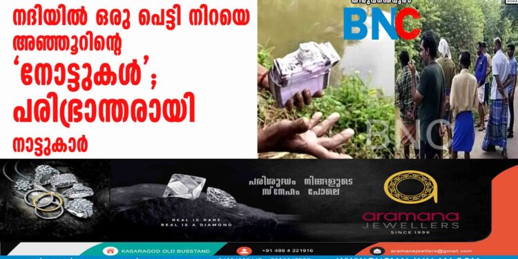 നദിയില്‍ ഒരു പെട്ടി നിറയെ അഞ്ഞൂറിന്റെ 'നോട്ടുകള്‍'; പരിഭ്രാന്തരായി നാട്ടുകാര്‍