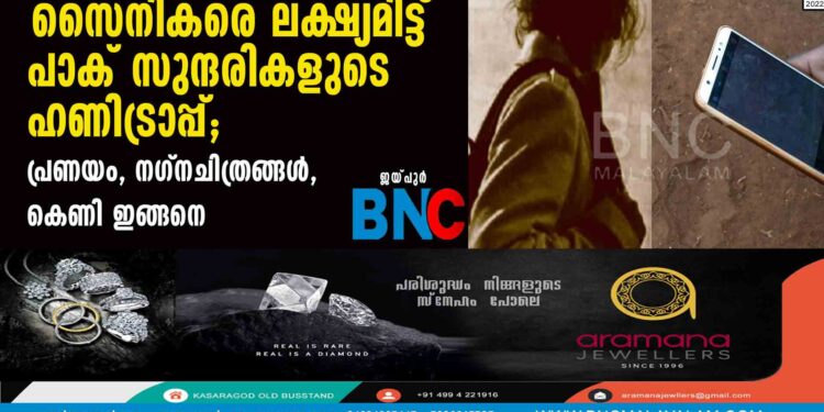 സൈനികരെ ലക്ഷ്യമിട്ട് പാക് സുന്ദരികളുടെ ഹണിട്രാപ്പ്; പ്രണയം, നഗ്നചിത്രങ്ങള്‍, കെണി ഇങ്ങനെ