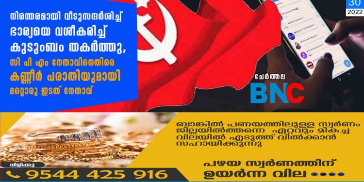 നിരന്തരമായി വീടുസന്ദർശിച്ച് ഭാര്യയെ വശീകരിച്ച് കുടുംബം തകർത്തു, സി പി എം നേതാവിനെതിരെ കണ്ണീർ പരാതിയുമായി മറ്റൊരു ഇടത് നേതാവ്