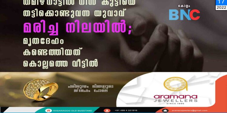 തമിഴ്നാട്ടിൽ നിന്ന് കുട്ടിയെ തട്ടിക്കൊണ്ടുവന്ന യുവാവ് മരിച്ച നിലയിൽ; മൃതദേഹം കണ്ടെത്തിയത് കൊല്ലത്തെ വീട്ടിൽ