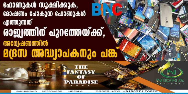 ഫോണുകൾ സൂക്ഷിക്കുക, മോഷണം പോകുന്ന ഫോണുകൾ എത്തുന്നത് രാജ്യത്തിന് പുറത്തേയ്ക്ക്, അന്വേഷണത്തിൽ മദ്രസ അദ്ധ്യാപകനും പങ്ക്