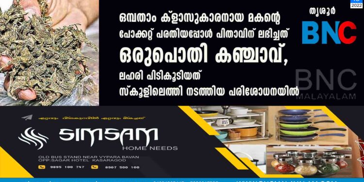 ഒമ്പതാം ക്ളാസുകാരനായ മകന്റെ പോക്കറ്റ് പരതിയപ്പോൾ പിതാവിന് ലഭിച്ചത് ഒരുപൊതി കഞ്ചാവ്, ലഹരി പിടികൂടിയത് സ്കൂളിലെത്തി നടത്തിയ പരിശോധനയിൽ