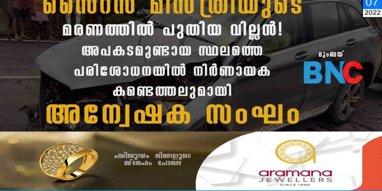 സൈറസ് മിസ്ത്രിയുടെ മരണത്തിൽ പുതിയ വില്ലൻ! അപകടമുണ്ടായ സ്ഥലത്തെ പരിശോധനയിൽ നിർണായക കണ്ടെത്തലുമായി അന്വേഷക സംഘം