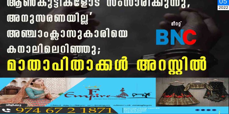 ആണ്‍കുട്ടികളോട് സംസാരിക്കുന്നു, അനുസരണയില്ല',അഞ്ചാംക്ലാസുകാരിയെ കനാലിലെറിഞ്ഞു; മാതാപിതാക്കള്‍ അറസ്റ്റില്‍