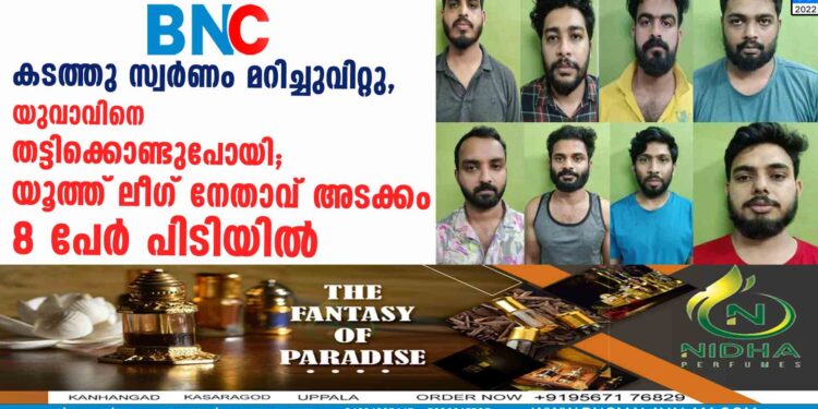 കടത്തുസ്വര്‍ണം മറിച്ചുവിറ്റു,യുവാവിനെ തട്ടിക്കൊണ്ടുപോയി; യൂത്ത്‌ലീഗ് നേതാവ് അടക്കം 8 പേര്‍ പിടിയില്‍