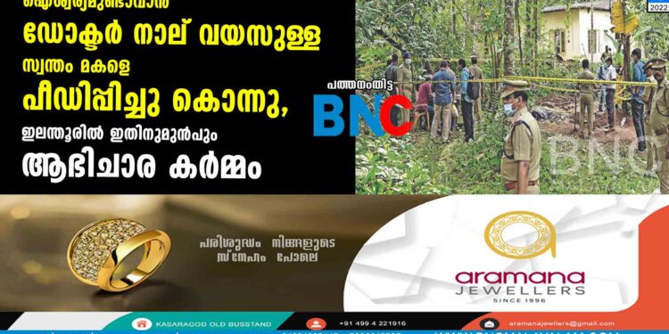 ഐശ്വര്യമുണ്ടാവാൻ ഡോക്ടർ നാല് വയസുള്ള സ്വന്തം മകളെ പീഡിപ്പിച്ചു കൊന്നു, ഇലന്തൂരിൽ ഇതിനുമുൻപും ആഭിചാര കർമ്മം