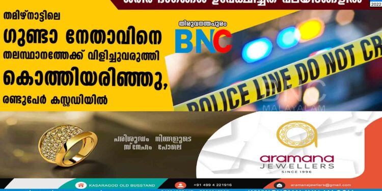 തമിഴ്നാട്ടിലെ ഗുണ്ടാ നേതാവിനെ തലസ്ഥാനത്തേക്ക് വിളിച്ചുവരുത്തി കൊത്തിയരിഞ്ഞു; രണ്ടുപേർ കസ്റ്റഡിയിൽ