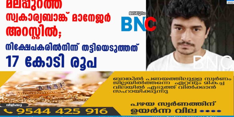 മലപ്പുറത്ത് സ്വകാര്യബാങ്ക് മാനേജര്‍ അറസ്റ്റില്‍;നിക്ഷേപകരില്‍നിന്ന് തട്ടിയെടുത്തത് 17 കോടി രൂപ