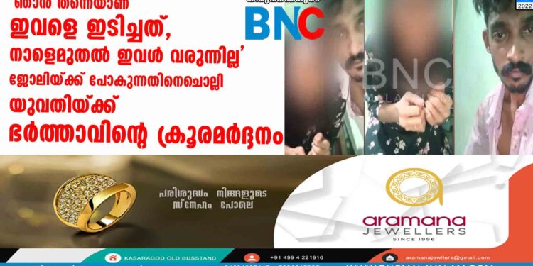 'ഞാൻ തന്നെയാണ് ഇവളെ ഇടിച്ചത്, നാളെമുതൽ ഇവൾ വരുന്നില്ല' ജോലിയ്ക്ക് പോകുന്നതിനെചൊല്ലി യുവതിയ്ക്ക് ഭർത്താവിന്റെ ക്രൂരമർദ്ദനം