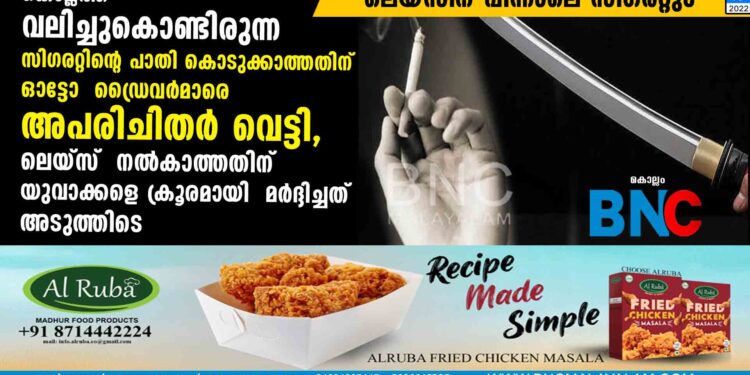 കൊല്ലത്ത് വലിച്ചുകൊണ്ടിരുന്ന സിഗരറ്റിന്റെ പാതി കൊടുക്കാത്തതിന് ഓട്ടോ  ഡ്രൈവർമാരെ അപരിചിതർ വെട്ടി, ലെയ്സ്   നൽകാത്തതിന് യുവാക്കളെ ക്രൂരമായി  മർദ്ദിച്ചത്   അടുത്തിടെ