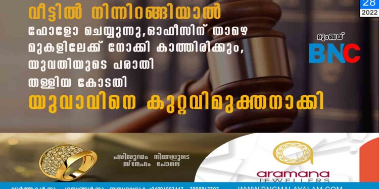 വീട്ടിൽ നിന്നിറങ്ങിയാൽ ഫോളോ ചെയ്യുന്നു, ഓഫീസിന് താഴെ മുകളിലേക്ക് നോക്കി കാത്തിരിക്കും, യുവതിയുടെ പരാതി തള്ളിയ കോടതി യുവാവിനെ കുറ്റവിമുക്തനാക്കി