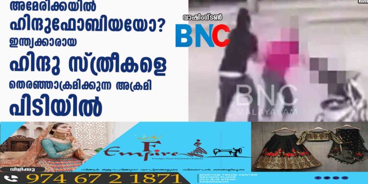 അമേരിക്കയിൽ ഹിന്ദുഫോബിയയോ ? ഇന്ത്യക്കാരായ ഹിന്ദു സ്ത്രീകളെ തെരഞ്ഞാക്രമിക്കുന്ന അക്രമി പിടിയിൽ