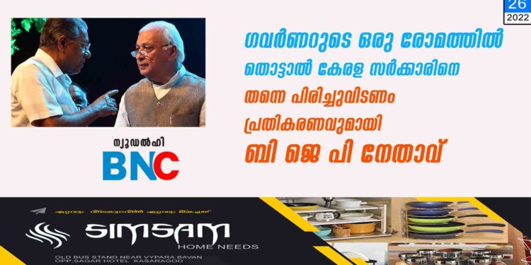 ഗവർണറുടെ ഒരു രോമത്തിൽ തൊട്ടാൽ കേരള സർക്കാരിനെ തന്നെ പിരിച്ചുവിടണം'; പ്രതികരണവുമായി ബി ജെ പി നേതാവ്