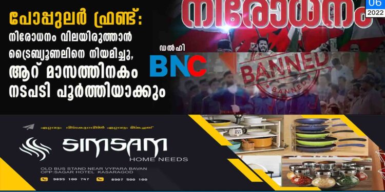 പോപ്പുലര്‍ ഫ്രണ്ട്:നിരോധനം വിലയിരുത്താന്‍ ട്രൈബ്യൂണലിനെ നിയമിച്ചു,ആറ് മാസത്തിനകം നടപടി പൂര്‍ത്തിയാക്കും