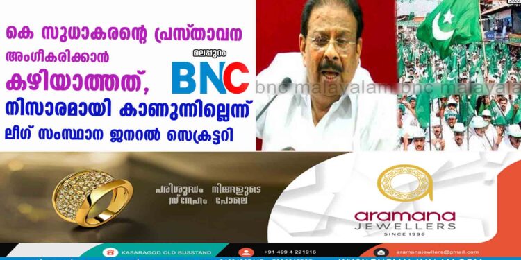 കെ സുധാകരന്റെ പ്രസ്‌താവന അംഗീകരിക്കാൻ കഴിയാത്തത്, നിസാരമായി കാണുന്നില്ലെന്ന് ലീഗ് സംസ്ഥാന ജനറൽ സെക്രട്ടറി