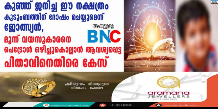 കുഞ്ഞ് ജനിച്ച ഈ നക്ഷത്രം കുടുംബത്തിന് ദോഷം ചെയ്യുമെന്ന് ജോത്സ്യൻ, മൂന്ന് വയസുകാരനെ പെട്രോൾ ഒഴിച്ചുകൊല്ലാൻ ആവശ്യപ്പെട്ട പിതാവിനെതിരെ കേസ്