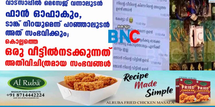 വാട്സാപ്പിൽ മെസേജ് വന്നാലുടൻ ഫാൻ ഓഫാകും, ടാങ്ക് നിറയുമെന്ന് പറഞ്ഞാലുടൻ അത് സംഭവിക്കും; കൊല്ലത്തെ ഒരു വീട്ടിൽ നടക്കുന്നത് അതിവിചിത്രമായ സംഭവങ്ങൾ