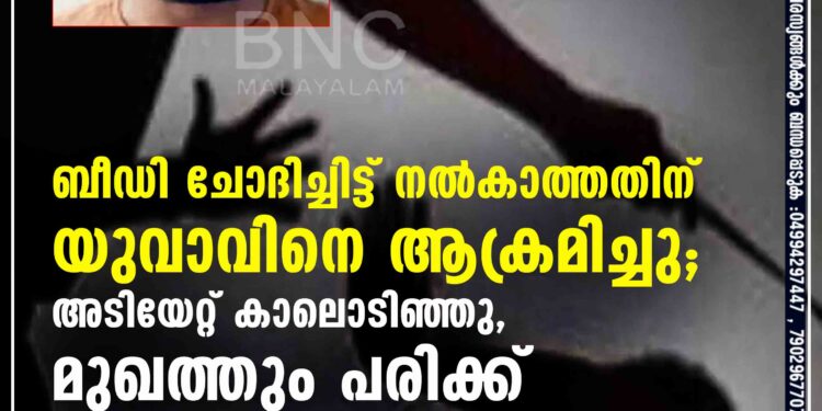 ബീഡി ചോദിച്ചിട്ട് നല്‍കാത്തതിന് യുവാവിനെ ആക്രമിച്ചു; അടിയേറ്റ് കാലൊടിഞ്ഞു, മുഖത്തും പരിക്ക്