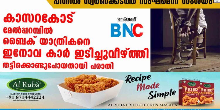 കാസറകോട് മേൽപ്പറമ്പിൽ  ബൈക് യാത്രികനെ ഇനോവ കാർ ഇടിച്ചുവീഴ്ത്തി തട്ടിക്കൊണ്ടുപോയതായി പരാതി