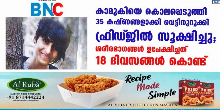 കാമുകിയെ കൊലപ്പെടുത്തി 35 കഷ്ണങ്ങളാക്കി വെട്ടിനുറുക്കി ഫ്രി‌ഡ്‌ജിൽ സൂക്ഷിച്ചു; ശരീരഭാഗങ്ങൾ ഉപേക്ഷിച്ചത് 18 ദിവസങ്ങൾ കൊണ്ട്