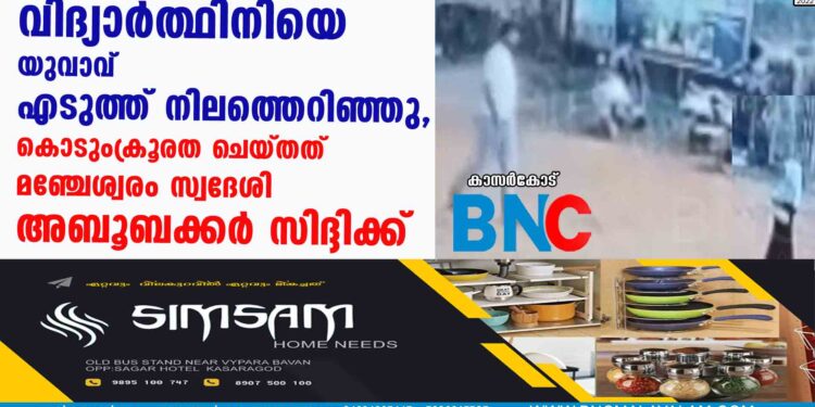 വിദ്യാർത്ഥിനിയെ യുവാവ് എടുത്ത് നിലത്തെറിഞ്ഞു, കൊടുംക്രൂരത ചെയ്തത് മഞ്ചേശ്വരം സ്വദേശി അബൂബക്കർ സിദ്ദിക്ക്