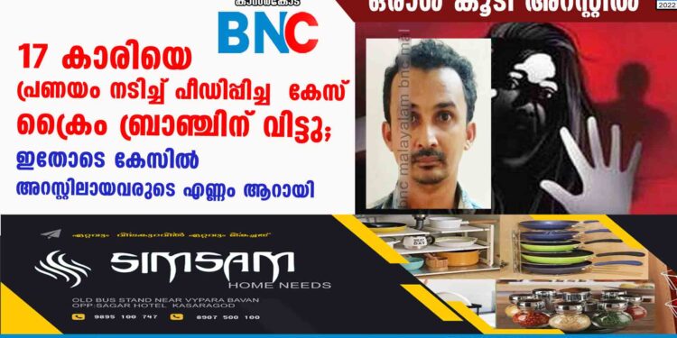 17 കാരിയെ പ്രണയം നടിച്ച് പീഡിപ്പിച്ച  കേസ് ക്രൈം ബ്രാഞ്ചിന് വിട്ടു;  ഇതോടെ കേസിൽ അറസ്റ്റിലായവരുടെ എണ്ണം ആറായി