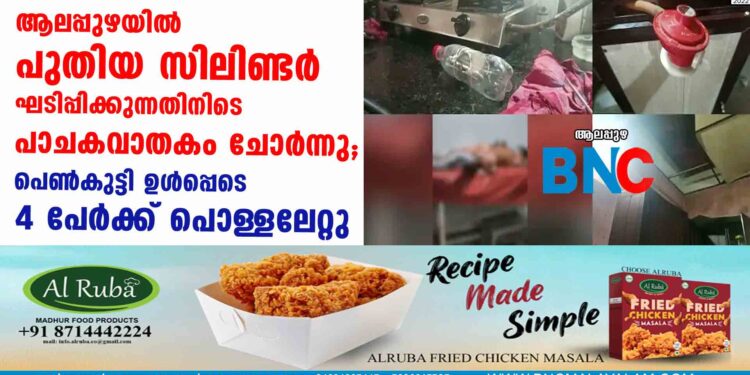 ആലപ്പുഴയിൽ പുതിയ സിലിണ്ടർ ഘടിപ്പിക്കുന്നതിനിടെ പാചകവാതകം ചോർന്നു; പെൺകുട്ടി ഉൾപ്പെടെ 4 പേർക്ക് പൊള്ളലേറ്റു