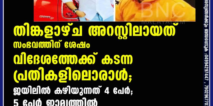 തിങ്കളാഴ്ച അറസ്റ്റിലായത് സംഭവത്തിന് ശേഷം  വിദേശത്തേക്ക് കടന്ന പ്രതികളിലൊരാൾ;  കേസിൽ ജയിലിൽ കഴിയുന്നത് 4 പേർ; 5 പേർ ജാമ്യത്തിൽ