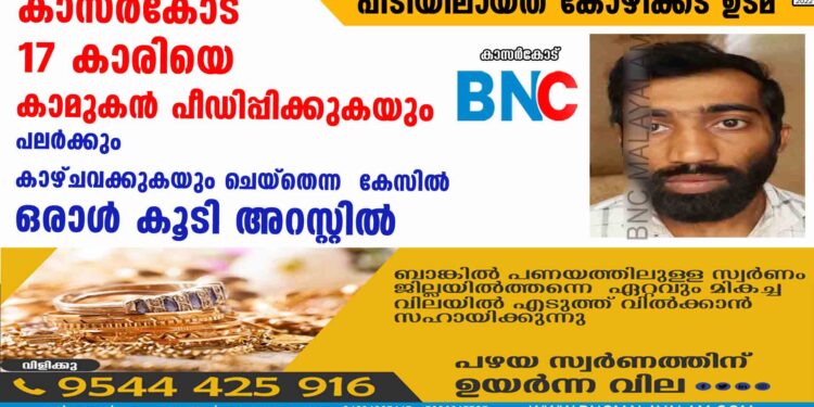 കാസര്‍കോട് 17 കാരിയെ കാമുകന്‍ പീഡിപ്പിക്കുകയും പലര്‍ക്കും കാഴ്ചവക്കുകയും ചെയ്തെന്ന  കേസില്‍ ഒരാള്‍ കൂടി അറസ്റ്റില്‍