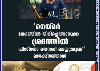 'നെയ്മര്‍ വേഗത്തില്‍ തിരിച്ചെത്താനുള്ള ശ്രമത്തില്‍,ഫിസിയോ തെറാപ്പി ചെയ്യുന്നുണ്ട്'- മാര്‍ക്കിഞ്ഞോസ്