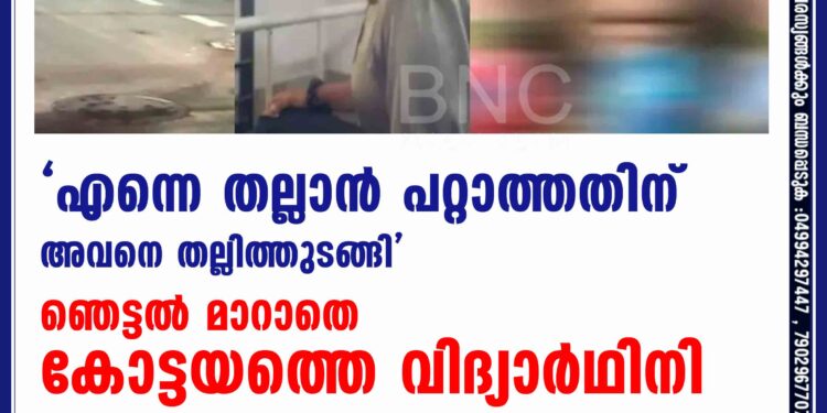 'എന്നെ തല്ലാന്‍ പറ്റാത്തതിന് അവനെ തല്ലിത്തുടങ്ങി'- ഞെട്ടല്‍ മാറാതെ കോട്ടയത്തെ വിദ്യാര്‍ഥിനി