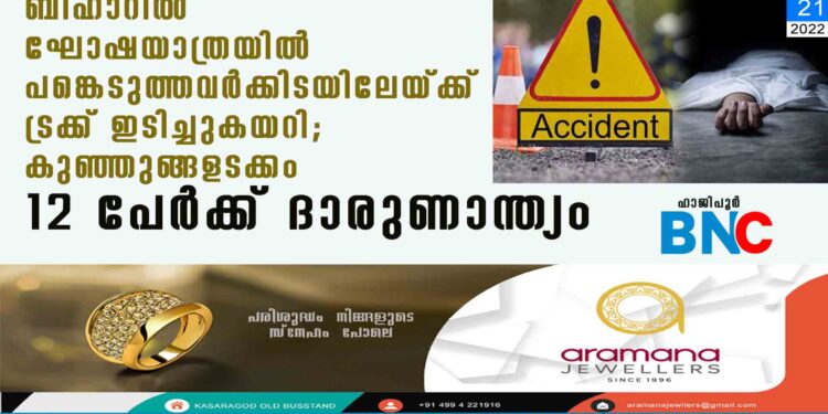 ബിഹാറിൽ ഘോഷയാത്രയിൽ പങ്കെടുത്തവർക്കിടയിലേയ്ക്ക് ട്രക്ക് ഇടിച്ചുകയറി; കുഞ്ഞുങ്ങളടക്കം 12 പേർക്ക് ദാരുണാന്ത്യം