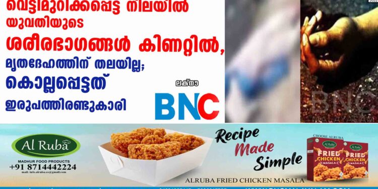 വെട്ടിമുറിക്കപ്പെട്ട നിലയിൽ യുവതിയുടെ ശരീരഭാഗങ്ങൾ കിണറ്റിൽ, മൃതദേഹത്തിന് തലയില്ല; കൊല്ലപ്പെട്ടത് ഇരുപത്തിരണ്ടുകാരി