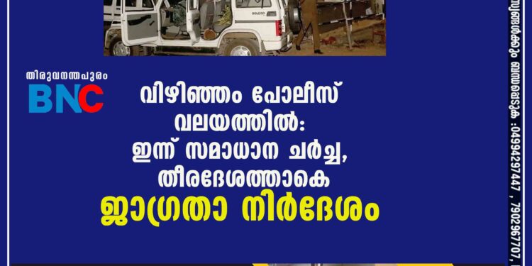 വിഴിഞ്ഞം പോലീസ് വലയത്തില്‍: ഇന്ന് സമാധാന ചര്‍ച്ച, തീരദേശത്താകെ ജാഗ്രതാ നിര്‍ദേശം