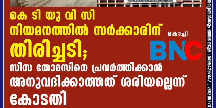 കെ ടി യു വി സി നിയമനത്തിൽ സർക്കാരിന് തിരിച്ചടി; സിസ തോമസിനെ പ്രവർത്തിക്കാൻ അനുവദിക്കാത്തത് ശരിയല്ലെന്ന് കോടതി