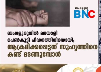 ബംഗളൂരുവിൽ മലയാളി പെൺകുട്ടി പീഡനത്തിനിരയായി; ആക്രമിക്കപ്പെട്ടത് സുഹൃത്തിനെ കണ്ട് മടങ്ങുമ്പോൾ